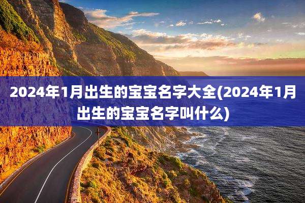 2024年1月出生的宝宝名字大全(2024年1月出生的宝宝名字叫什么)