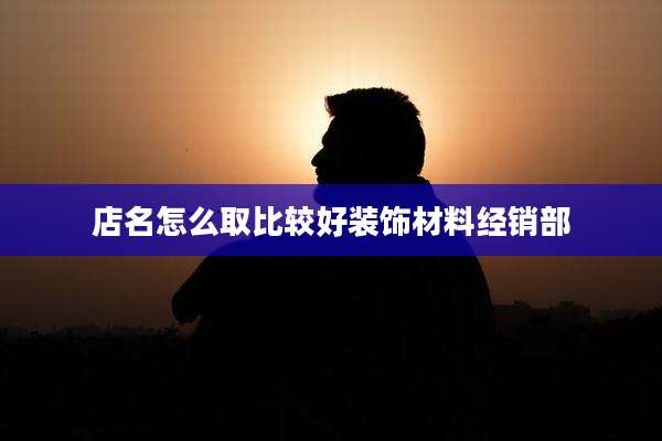 店名怎么取比较好装饰材料经销部