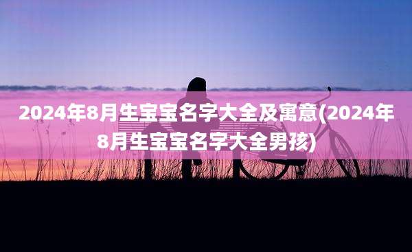 2024年8月生宝宝名字大全及寓意(2024年8月生宝宝名字大全男孩)