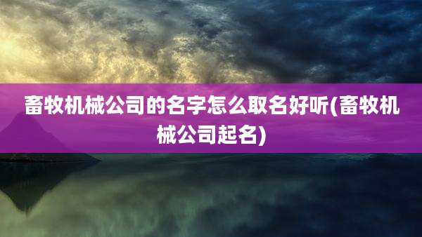 畜牧机械公司的名字怎么取名好听(畜牧机械公司起名)
