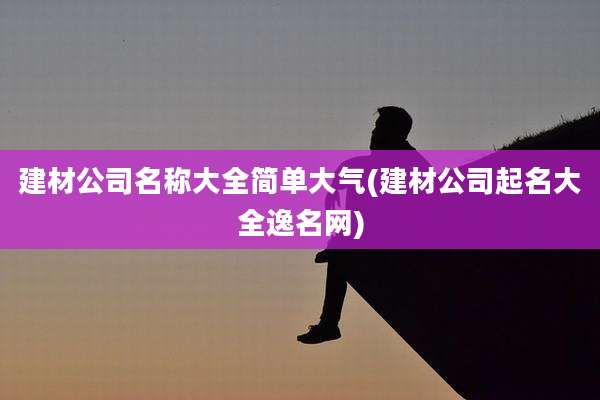 建材公司名称大全简单大气(建材公司起名大全逸名网)