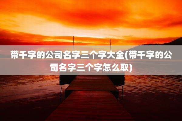 带千字的公司名字三个字大全(带千字的公司名字三个字怎么取)