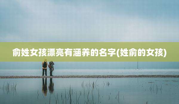俞姓女孩漂亮有涵养的名字(姓俞的女孩)
