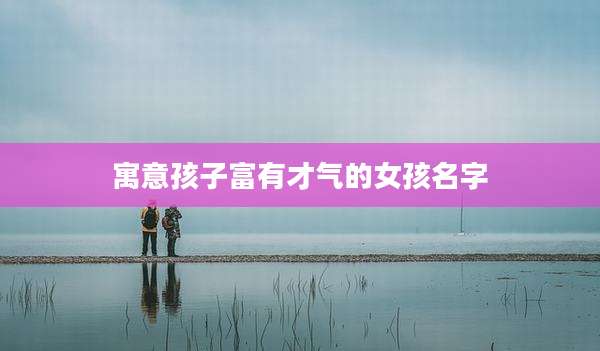 寓意孩子富有才气的女孩名字