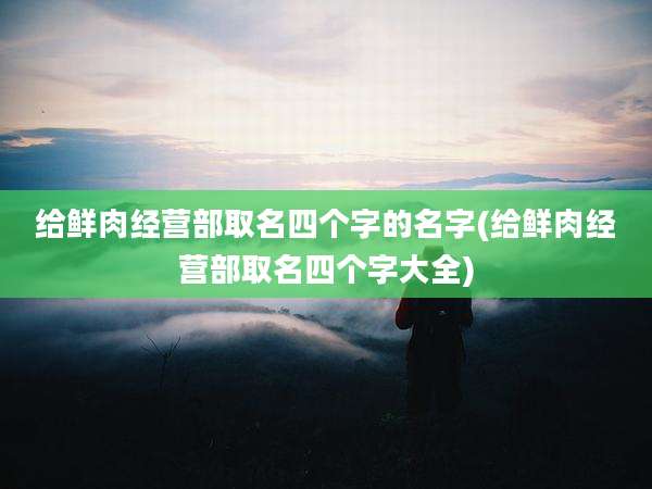 给鲜肉经营部取名四个字的名字(给鲜肉经营部取名四个字大全)