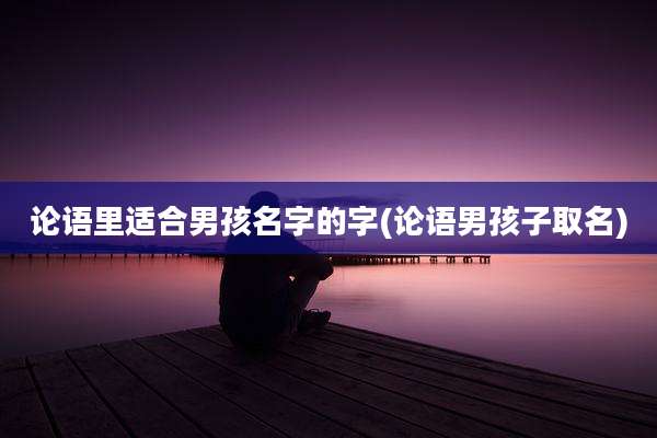 论语里适合男孩名字的字(论语男孩子取名)