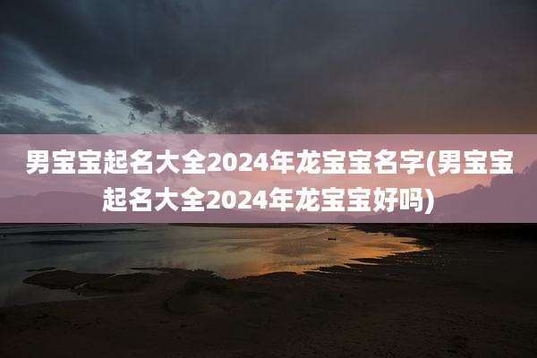 男宝宝起名大全2024年龙宝宝名字(男宝宝起名大全2024年龙宝宝好吗)