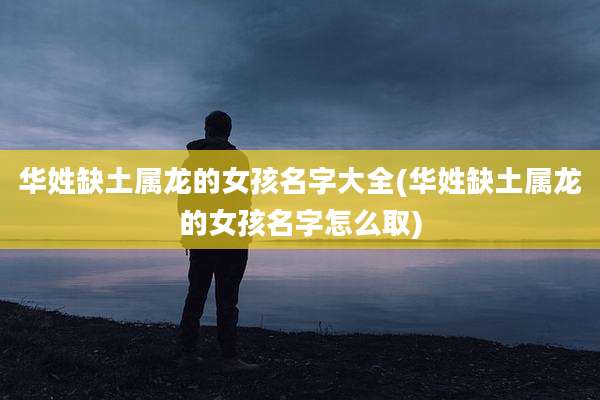 华姓缺土属龙的女孩名字大全(华姓缺土属龙的女孩名字怎么取)