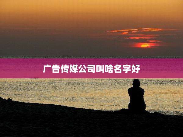 广告传媒公司叫啥名字好
