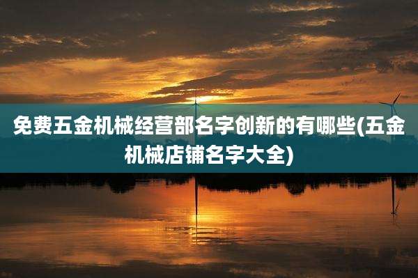 免费五金机械经营部名字创新的有哪些(五金机械店铺名字大全)