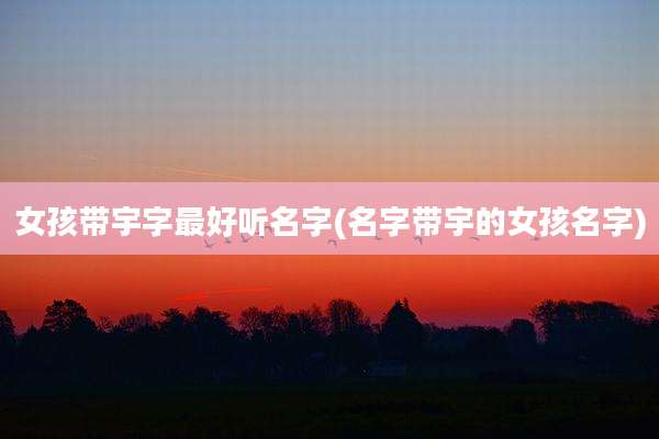 女孩带宇字最好听名字(名字带宇的女孩名字)