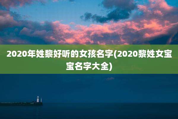 2020年姓黎好听的女孩名字(2020黎姓女宝宝名字大全)