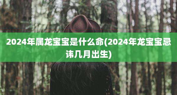 2024年属龙宝宝是什么命(2024年龙宝宝忌讳几月出生)