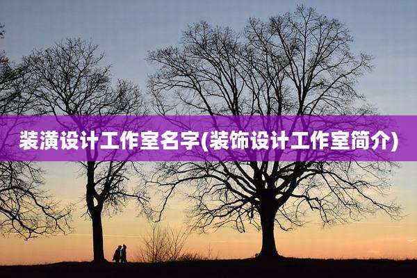 装潢设计工作室名字(装饰设计工作室简介)