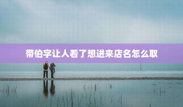 带伯字让人看了想进来店名怎么取