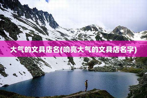 大气的文具店名(响亮大气的文具店名字)