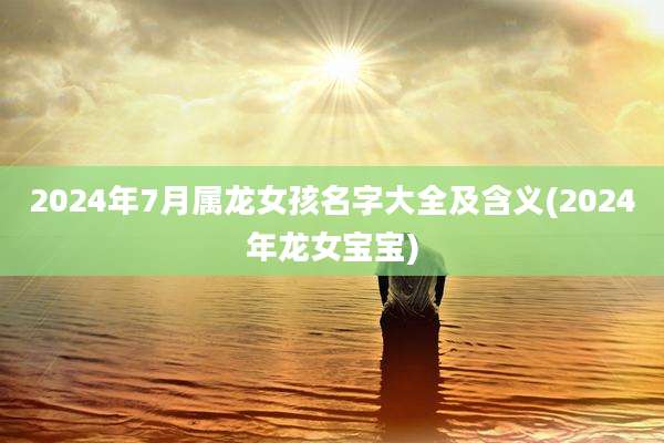 2024年7月属龙女孩名字大全及含义(2024年龙女宝宝)