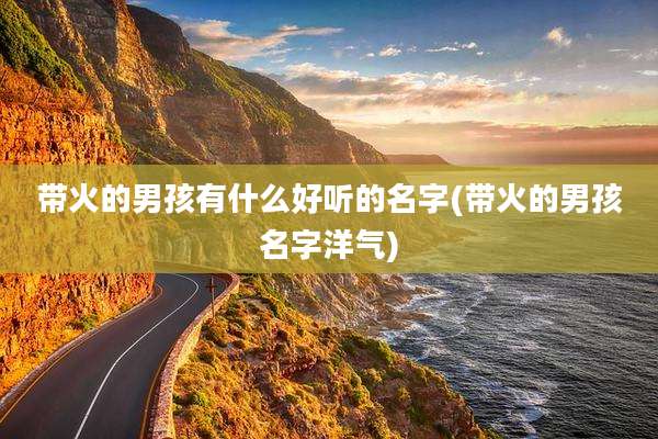 带火的男孩有什么好听的名字(带火的男孩名字洋气)