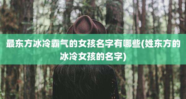 最东方冰冷霸气的女孩名字有哪些(姓东方的冰冷女孩的名字)