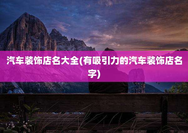 汽车装饰店名大全(有吸引力的汽车装饰店名字)