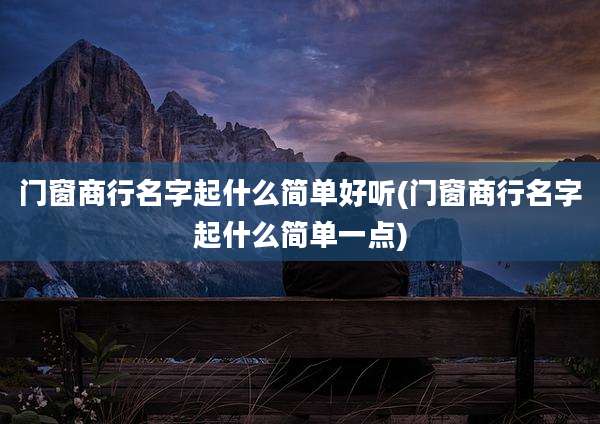 门窗商行名字起什么简单好听(门窗商行名字起什么简单一点)