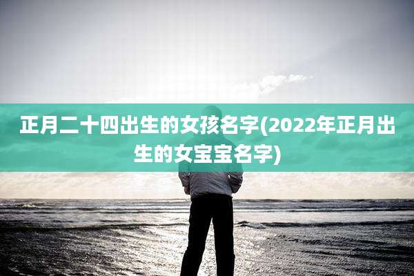 正月二十四出生的女孩名字(2022年正月出生的女宝宝名字)