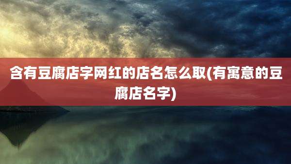 含有豆腐店字网红的店名怎么取(有寓意的豆腐店名字)