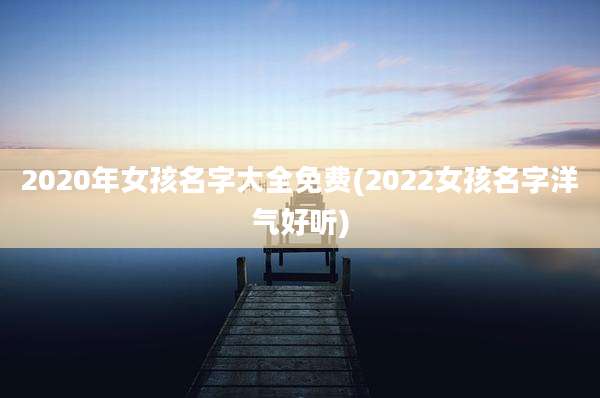 2020年女孩名字大全免费(2022女孩名字洋气好听)