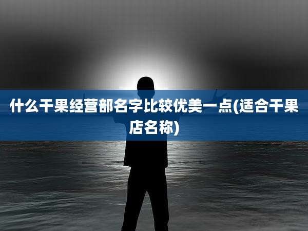 什么干果经营部名字比较优美一点(适合干果店名称)