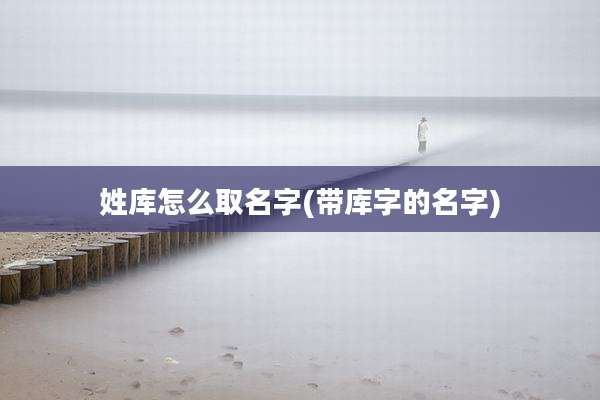 姓库怎么取名字(带库字的名字)