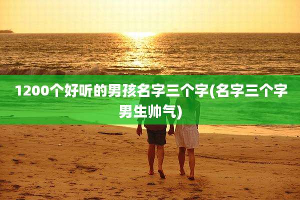 1200个好听的男孩名字三个字(名字三个字男生帅气)