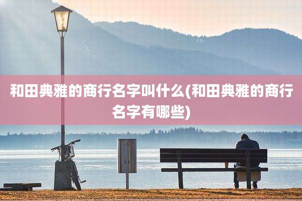 和田典雅的商行名字叫什么(和田典雅的商行名字有哪些)