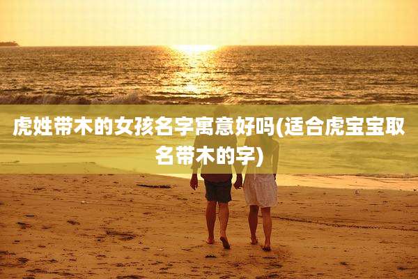 虎姓带木的女孩名字寓意好吗(适合虎宝宝取名带木的字)