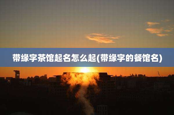 带缘字茶馆起名怎么起(带缘字的餐馆名)