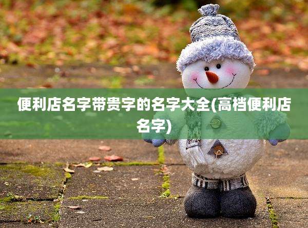 便利店名字带贵字的名字大全(高档便利店名字)