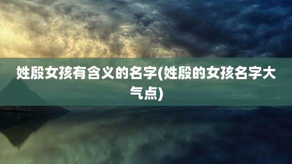 姓殷女孩有含义的名字(姓殷的女孩名字大气点)