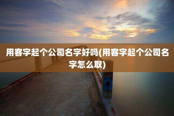 用客字起个公司名字好吗(用客字起个公司名字怎么取)