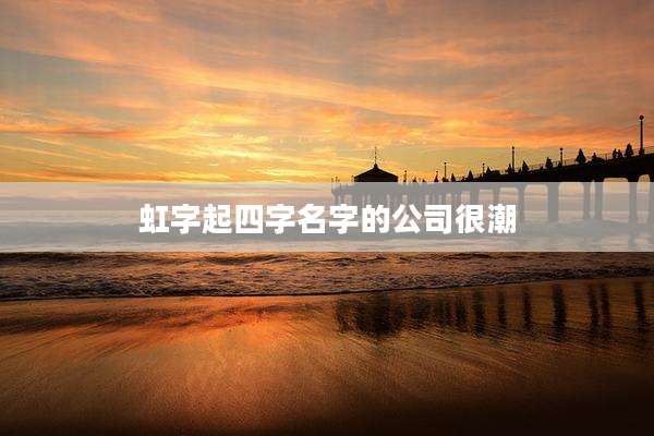 虹字起四字名字的公司很潮