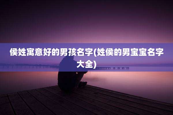 侯姓寓意好的男孩名字(姓侯的男宝宝名字大全)