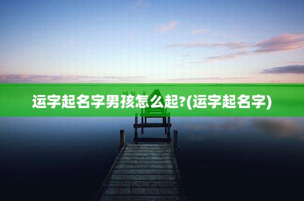 运字起名字男孩怎么起?(运字起名字)