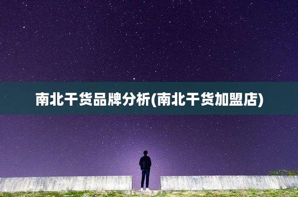 南北干货品牌分析(南北干货加盟店)
