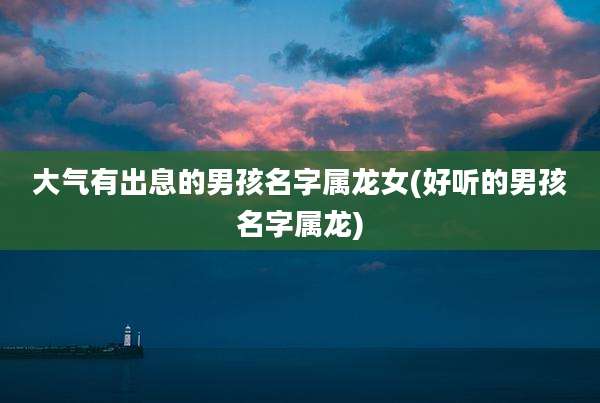 大气有出息的男孩名字属龙女(好听的男孩名字属龙)