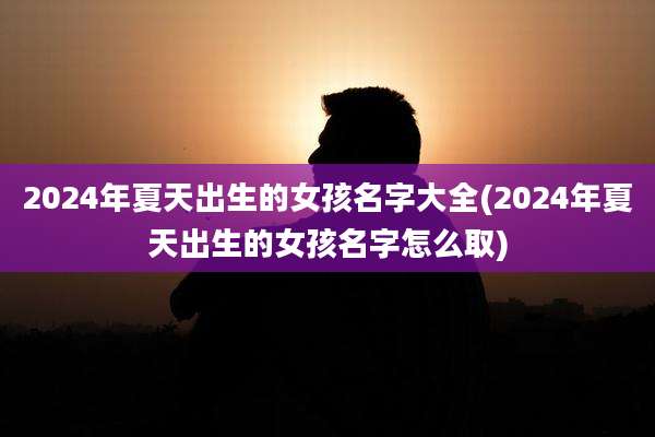 2024年夏天出生的女孩名字大全(2024年夏天出生的女孩名字怎么取)