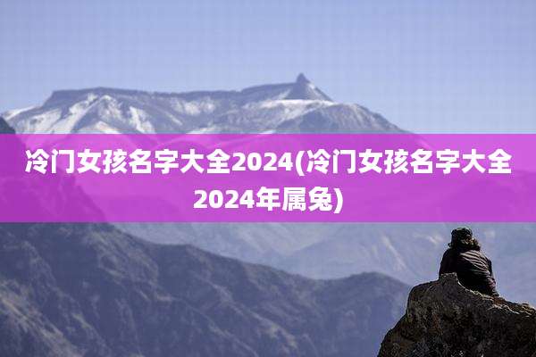 冷门女孩名字大全2024(冷门女孩名字大全2024年属兔)