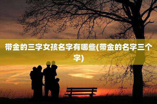 带金的三字女孩名字有哪些(带金的名字三个字)