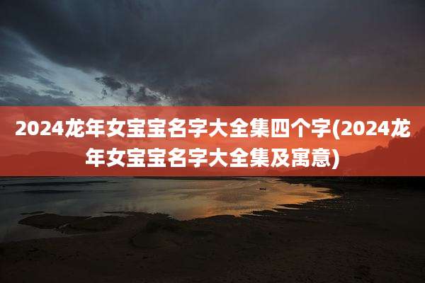2024龙年女宝宝名字大全集四个字(2024龙年女宝宝名字大全集及寓意)