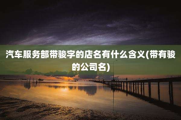 汽车服务部带骏字的店名有什么含义(带有骏的公司名)