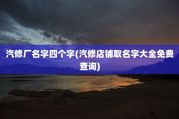 汽修厂名字四个字(汽修店铺取名字大全免费查询)