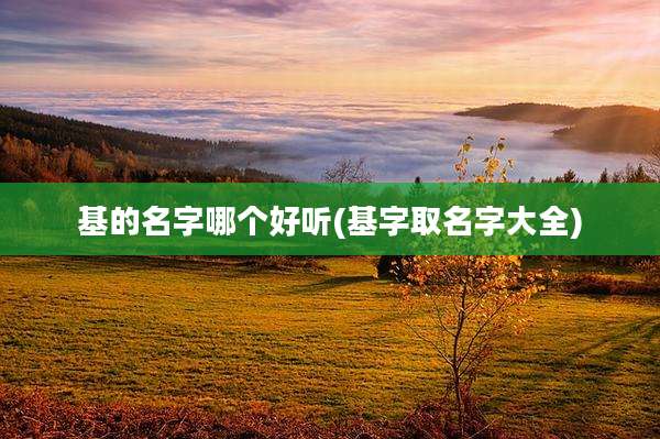 基的名字哪个好听(基字取名字大全)