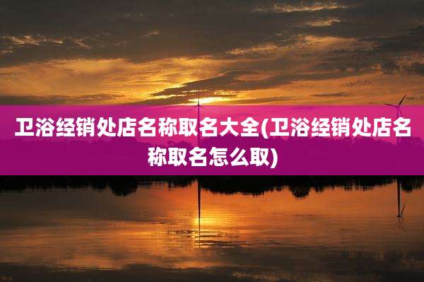 卫浴经销处店名称取名大全(卫浴经销处店名称取名怎么取)